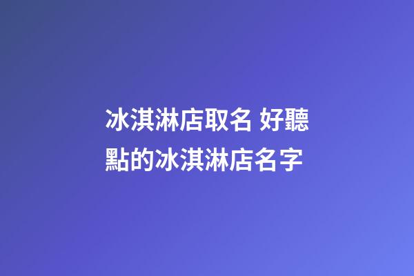 冰淇淋店取名 好聽點的冰淇淋店名字-第1張-店鋪起名-玄機派